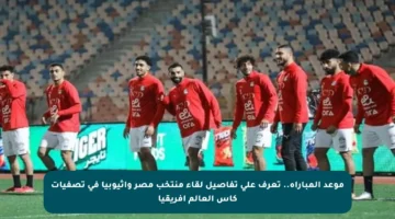 موعد المباراة.. تعرف على تفاصيل لقاء منتخب مصر وإثيوبيا في تصفيات كأس العالم إفريقيا